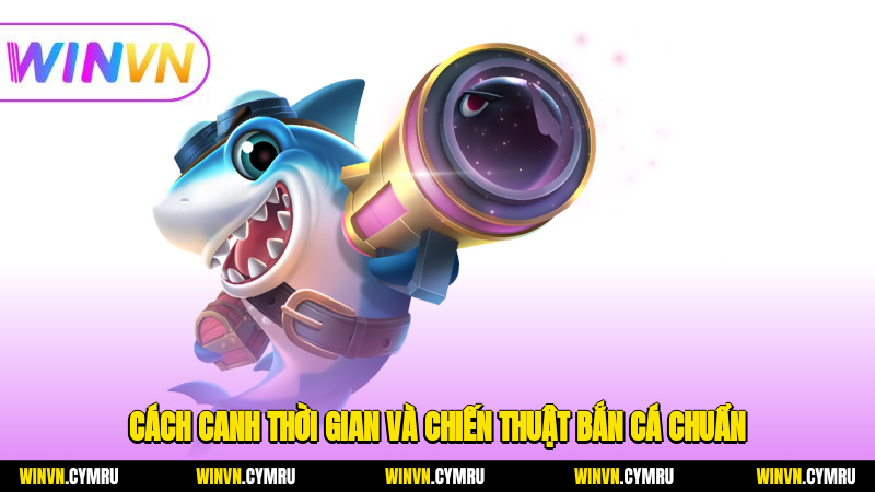 Cách canh thời gian và chiến thuật bắn cá chuẩn