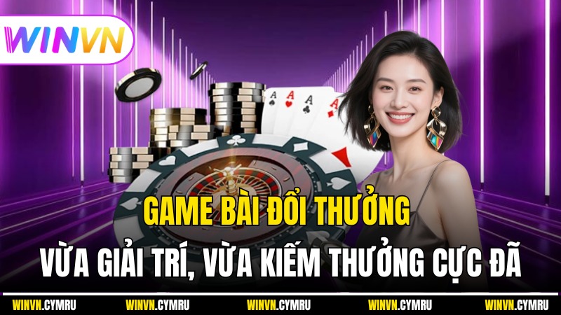 Game Bài Đổi Thưởng – Vừa Giải Trí, Vừa Kiếm Thưởng Cực Đã